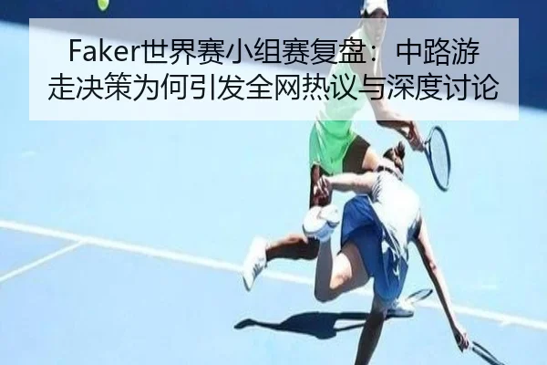 Faker世界赛小组赛复盘：中路游走决策为何引发全网热议与深度讨论